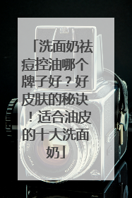 洗面奶祛痘控油哪个牌子好？好皮肤的秘诀！适合油皮的十大洗面奶