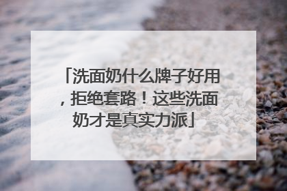 洗面奶什么牌子好用，拒绝套路！这些洗面奶才是真实力派
