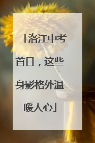 洛江中考首日，这些身影格外温暖人心