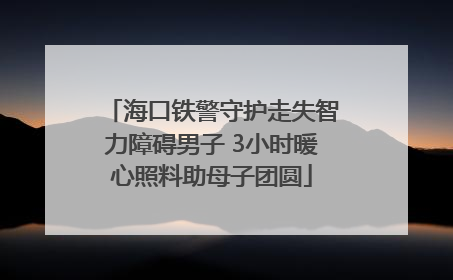 海口铁警守护走失智力障碍男子 3小时暖心照料助母子团圆