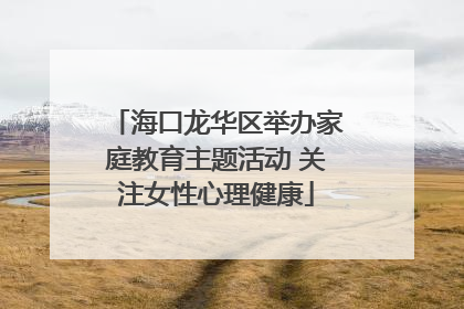 海口龙华区举办家庭教育主题活动 关注女性心理健康