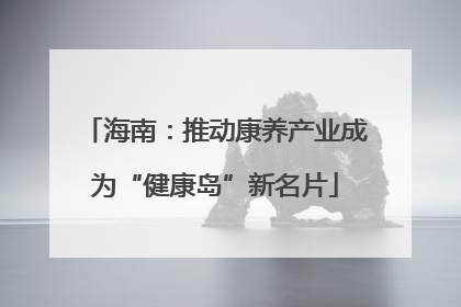 海南：推动康养产业成为“健康岛”新名片