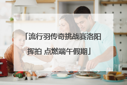 流行羽传奇挑战赛洛阳挥拍 点燃端午假期