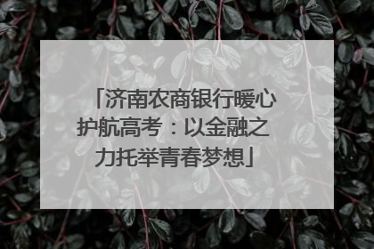 济南农商银行暖心护航高考：以金融之力托举青春梦想
