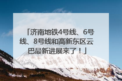 济南地铁4号线、6号线、8号线和高新东区云巴最新进展来了！