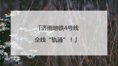 济南地铁4号线全线“轨通”！