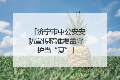 济宁市中公安安防宣传精准覆盖守护当“夏”