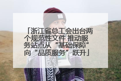 浙江省总工会出台两个规范性文件 推动服务站点从“基础保障”向“品质服务”跃升