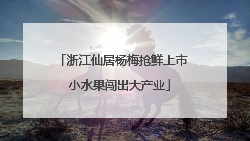 浙江仙居杨梅抢鲜上市 小水果闯出大产业