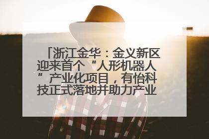 浙江金华：金义新区迎来首个“人形机器人”产业化项目，有怡科技正式落地并助力产业“加速度”