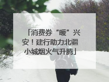 消费券“暖”兴安！建行助力北疆小城烟火气升腾