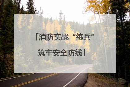 消防实战“练兵” 筑牢安全防线