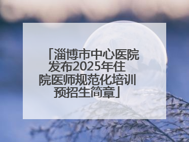 淄博市中心医院发布2025年住院医师规范化培训预招生简章