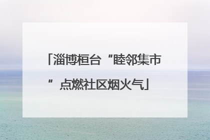 淄博桓台“睦邻集市”点燃社区烟火气
