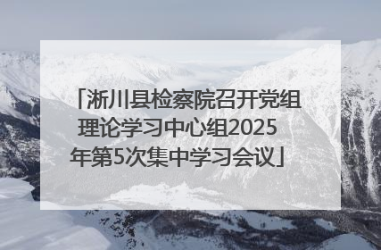 淅川县检察院召开党组理论学习中心组2025年第5次集中学习会议