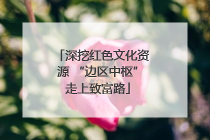 深挖红色文化资源 “边区中枢”走上致富路