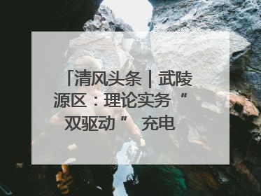 清风头条｜武陵源区：理论实务“双驱动 ” 充电赋能“增才干”