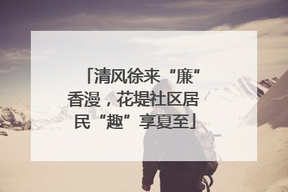 清风徐来“廉”香漫，花堤社区居民“趣”享夏至