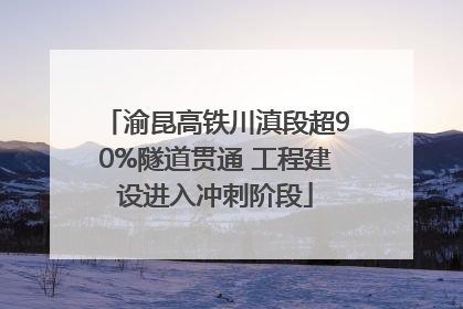 渝昆高铁川滇段超90%隧道贯通 工程建设进入冲刺阶段