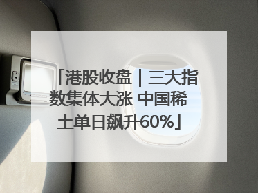 港股收盘｜三大指数集体大涨 中国稀土单日飙升60%