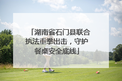 湖南省石门县联合执法重拳出击，守护餐桌安全底线