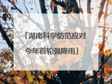 湖南科学防范应对今年首轮强降雨
