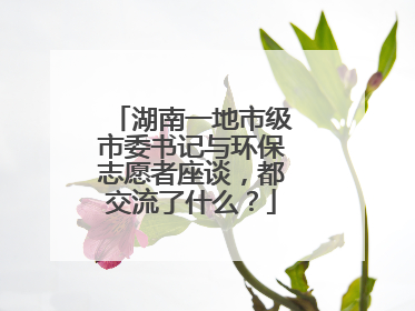 湖南一地市级市委书记与环保志愿者座谈，都交流了什么？