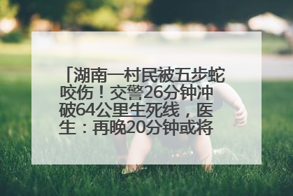 湖南一村民被五步蛇咬伤！交警26分钟冲破64公里生死线，医生：再晚20分钟或将呼吸肌麻痹