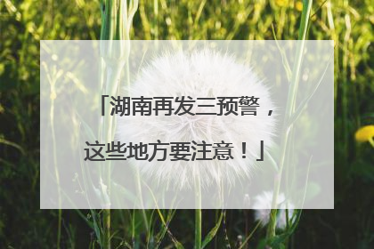湖南再发三预警，这些地方要注意！