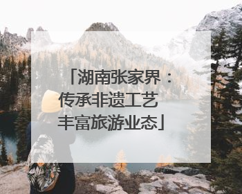 湖南张家界：传承非遗工艺 丰富旅游业态