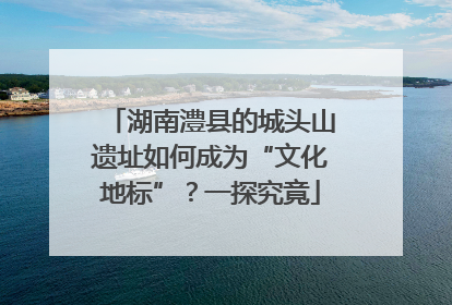 湖南澧县的城头山遗址如何成为“文化地标”？一探究竟