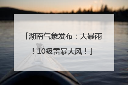 湖南气象发布：大暴雨！10级雷暴大风！