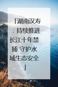 湖南汉寿：持续推进长江十年禁捕 守护水域生态安全