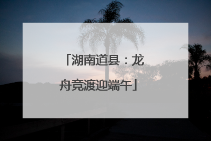 湖南道县：龙舟竞渡迎端午