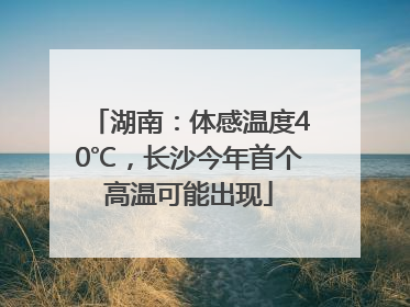 湖南：体感温度40℃，长沙今年首个高温可能出现