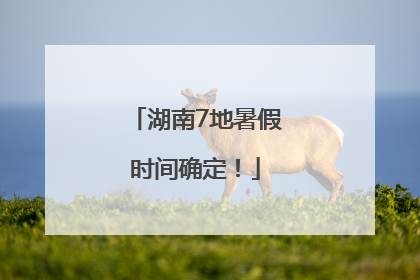 湖南7地暑假时间确定！