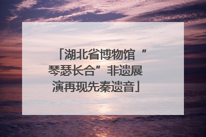 湖北省博物馆“琴瑟长合”非遗展演再现先秦遗音
