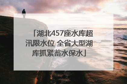 湖北457座水库超汛限水位 全省大型湖库抓紧蓄水保水