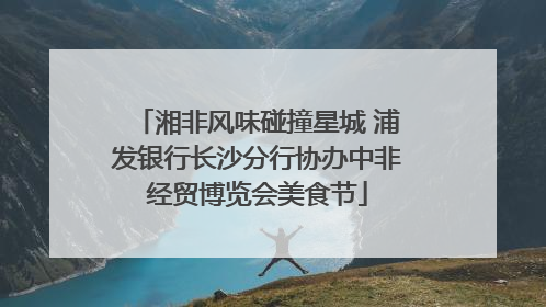 湘非风味碰撞星城 浦发银行长沙分行协办中非经贸博览会美食节