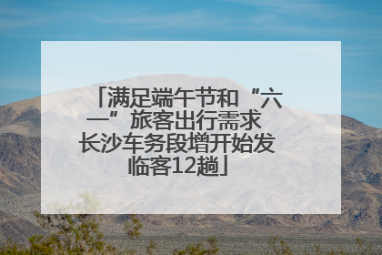 满足端午节和“六一”旅客出行需求 长沙车务段增开始发临客12趟