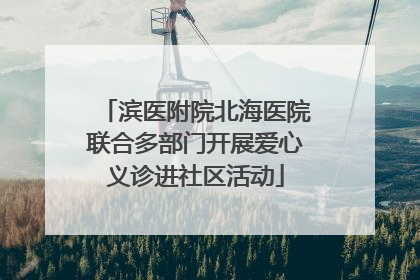 滨医附院北海医院联合多部门开展爱心义诊进社区活动