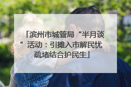 滨州市城管局“半月谈”活动：引摊入市解民忧 疏堵结合护民生