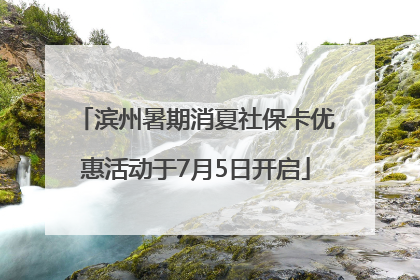 滨州暑期消夏社保卡优惠活动于7月5日开启