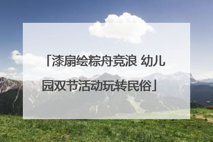 漆扇绘粽舟竞浪 幼儿园双节活动玩转民俗