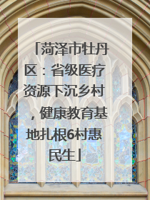 菏泽市牡丹区：省级医疗资源下沉乡村，健康教育基地扎根6村惠民生