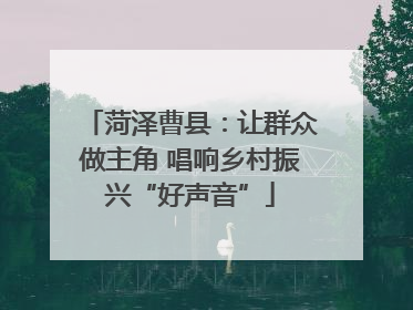 菏泽曹县：让群众做主角 唱响乡村振兴“好声音”
