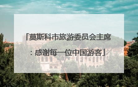 莫斯科市旅游委员会主席：感谢每一位中国游客