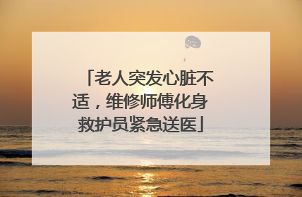 老人突发心脏不适，维修师傅化身救护员紧急送医
