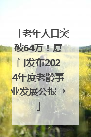 老年人口突破64万！厦门发布2024年度老龄事业发展公报→