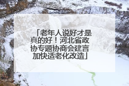 老年人说好才是真的好！河北省政协专题协商会建言加快适老化改造